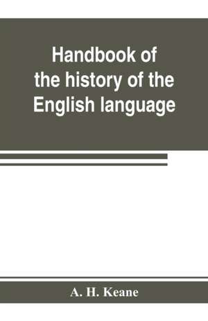 Handbook of the history of the English language, for the use of teacher and student de A. H. Keane