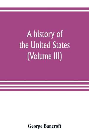 A history of the United States; from the Discovery of the American Continent (Volume III) de George Bancroft