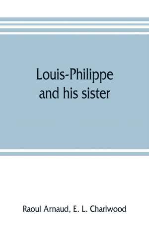 Louis-Philippe and his sister; the political life rôle of Adelaide of Orleans (1777-1847) de Raoul Arnaud