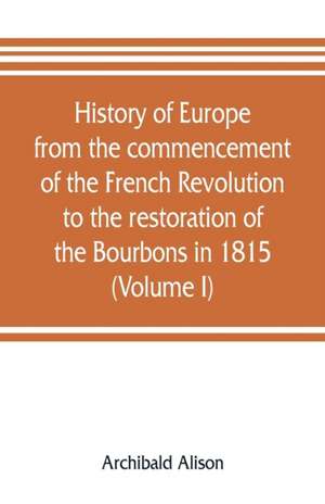 History of Europe from the commencement of the French Revolution to the restoration of the Bourbons in 1815 (Volume I) de Archibald Alison