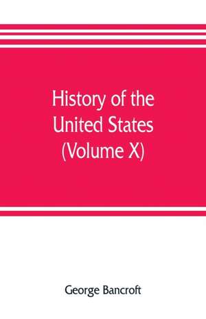 History of the United States, from the discovery of the American continent (Volume X) de George Bancroft