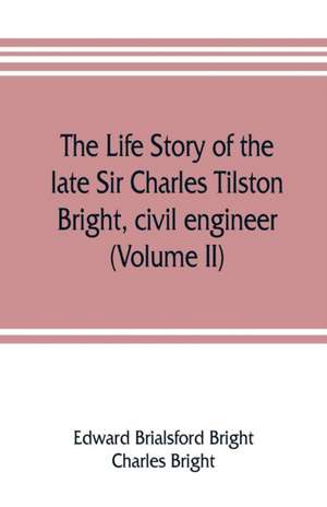 The life story of the late Sir Charles Tilston Bright, civil engineer; with which is incorporated the story of the Atlantic cable, and the first telegraph to India and the colonies (Volume II) de Edward Brialsford Bright