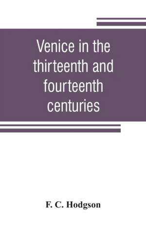 Venice in the thirteenth and fourteenth centuries; a sketch of Ventian history from the conquest of Constantinople to the accession of Michele Steno, A.D. 1204-1400 de F. C. Hodgson