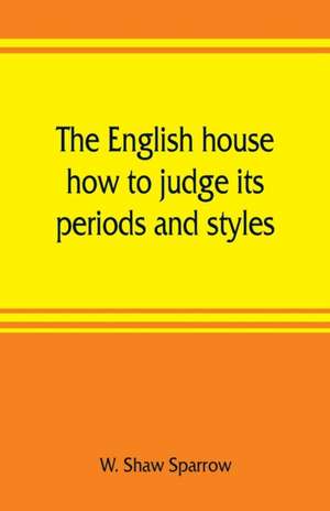 The English house, how to judge its periods and styles de W. Shaw Sparrow