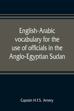 English-Arabic vocabulary for the use of officials in the Anglo-Egyptian Sudan. Comp. in the Intelligence department of the Egyptian army de Captain H. F. S. Amery