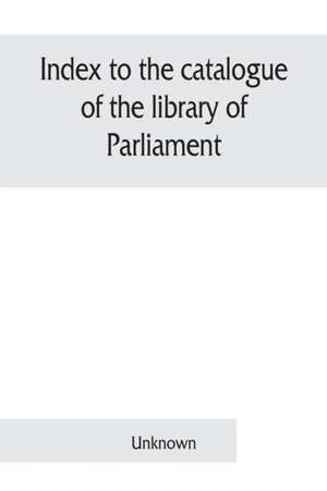 Index to the catalogue of the library of Parliament de Unknown