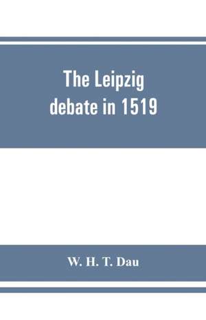 The Leipzig debate in 1519 de W. H. T. Dau