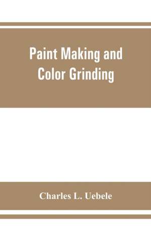 Paint making and color grinding; a practical treatise for paint manufacturers and factory managers, including comprehensive information regarding factory arrangement; pigments; vehicles and thinners; liquid and cold water paints as well as practical worki de Charles L. Uebele