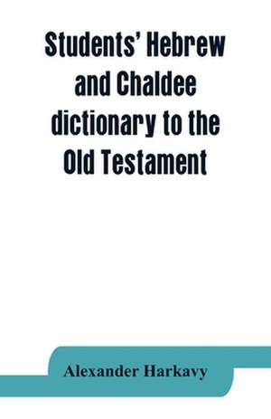 Students' Hebrew and Chaldee dictionary to the Old Testament de Alexander Harkavy