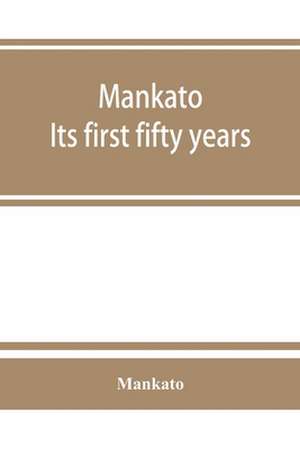 Mankato. Its first fifty years. Containing addresses, historic papers and brief biographies of early settlers and active upbuilders of the city de Mankato