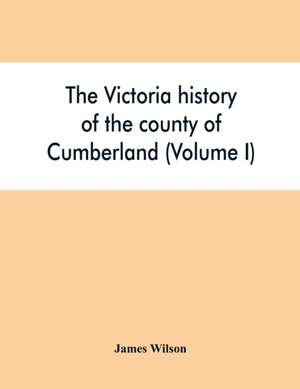 The Victoria history of the county of Cumberland (Volume I) de James Wilson