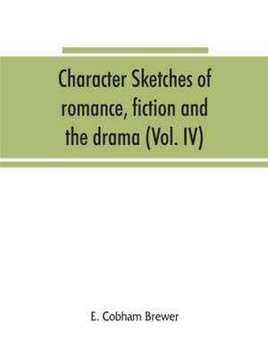 Character sketches of romance, fiction and the drama (Volume IV) de E. Cobham Brewer