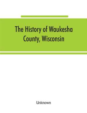 The History of Waukesha County, Wisconsin. Containing an account of its settlement, growth, development and resources; an extensive and minute sketch of its cities, towns and villages--their improvements, industries, manufactories, churches, schools and s de Unknown