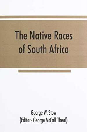 The native races of South Africa; a history of the intrusion of the Hottentots and Bantu into the hunting grounds of the Bushmen, the aborigines of the country de George W. Stow