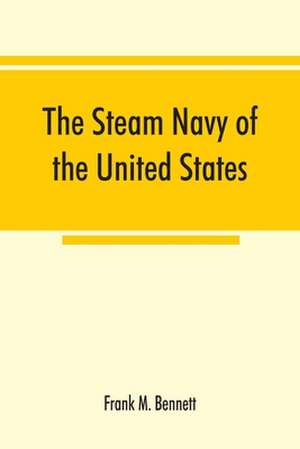 The steam navy of the United States; A history of the growth of the steam vessel of war in the U.S. Navy, and of the naval engineer corps de Frank M. Bennett