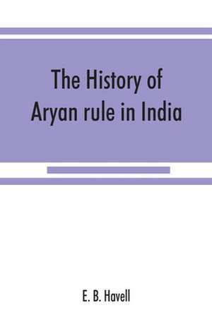 The history of Aryan rule in India, from the earliest times to the death of Akbar de E. B. Havell