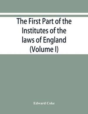 The first part of the Institutes of the laws of England, or, A commentary upon Littleton de Edward Coke