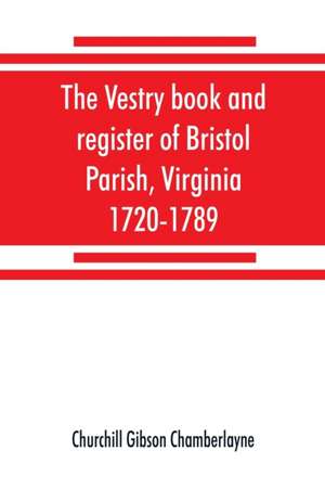 The vestry book and register of Bristol Parish, Virginia, 1720-1789 de Churchill Gibson Chamberlayne