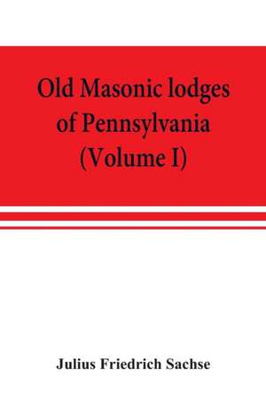 Old Masonic lodges of Pennsylvania, "moderns" and "ancients" 1730-1800, which have surrendered their warrants or affliliated with other Grand Lodges, compiled from original records in the archives of the R. W. Grand Lodge, R. & A.M. of Pennsylvania, u de Julius Friedrich Sachse