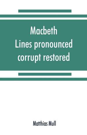 Macbeth. Lines pronounced corrupt restored, and mutilations before unsuspected amended, also some new renderings. With preface and notes. Also papers on Shakespeare's supposed negations, the apparitions, and the temptation of Macbeth de Matthias Mull