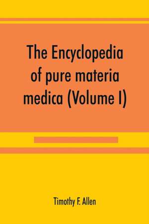 The encyclopedia of pure materia medica; a record of the positive effects of drugs upon the healthy human organism (Volume I) de Timothy F. Allen