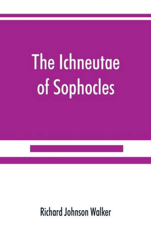 The Ichneutae of Sophocles, with notes and a translation into English, preceded by introductory chapters dealing with the play, with satyric drama, and with various cognate matters de Richard Johnson Walker