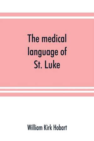 The medical language of St. Luke; a proof from internal evidence that "The Gospel according to St. Luke" and "The acts of the apostles" were written by the same person, and that the writer was a medical man de William Kirk Hobart