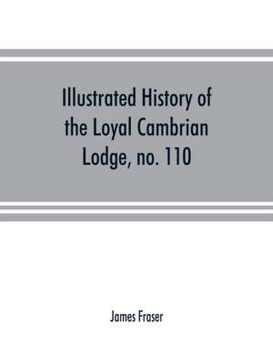 Illustrated history of the Loyal Cambrian Lodge, no. 110, of freemasons, Merthyr Tydfil. 1810 to 1914. With introductory chapters on operative and speculative masonry, the modern and ancient grand lodges, and the lodges of South Wales and Monmouthshire de James Fraser