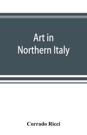 Art in Northern Italy de Corrado Ricci