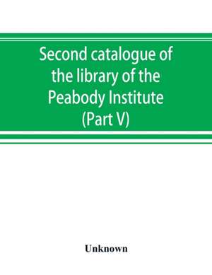 Second catalogue of the library of the Peabody Institute of the city of Baltimore, including the additions made since 1882 (Part V) L-M de Unknown