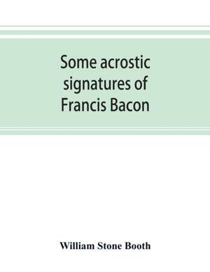 Some acrostic signatures of Francis Bacon, baron Verulam of Verulam, viscount St. Alban, together with some others de William Stone Booth