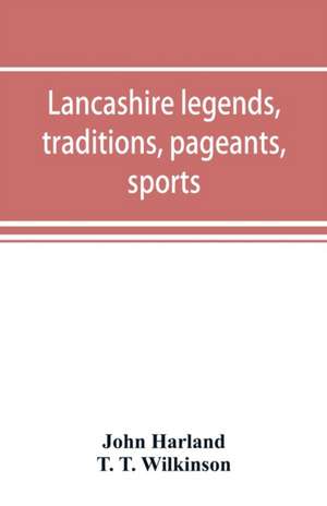 Lancashire legends, traditions, pageants, sports, & with an appendix containing a rare tract on the Lancashire witches de John Harland