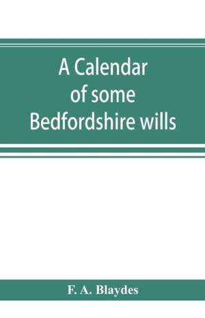 A calendar of some Bedfordshire wills, collected from various sources, relating chiefly to the gentry and clergy of the County of Bedford; with references, showing where printed abstracts of many of the same are to be found de F. A. Blaydes