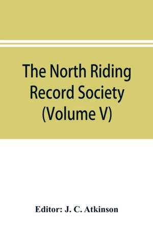 The North Riding Record Society for the Publication of Original Documents relating to the North Riding of the County of York (Volume V) Quarter sessions records de J. C. Atkinson