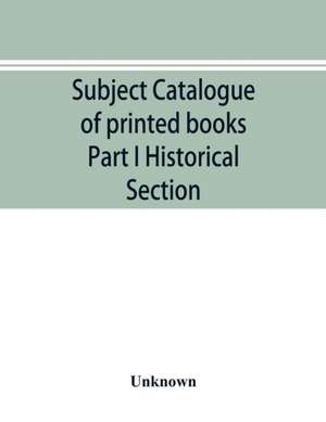 Subject catalogue of printed books Part I Historical Section de Unknown