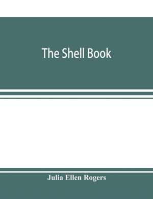 The shell book; a popular guide to a knowledge of the families of living mollusks, and an aid to the identification of shells native and foreign de Julia Ellen Rogers