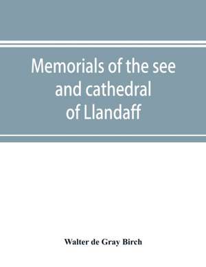 Memorials of the see and cathedral of Llandaff, derived from the Liber landavensis, original documents in the British museum, H. M. record office, the Margam muniments, etc de Walter De Gray Birch