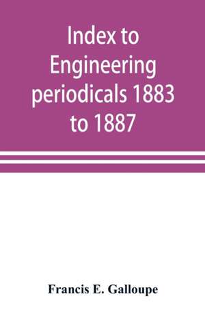 Index to engineering periodicals 1883 to 1887. Inclusive Comprising engineering; railroads; science; manufactures and trade de Francis E. Galloupe