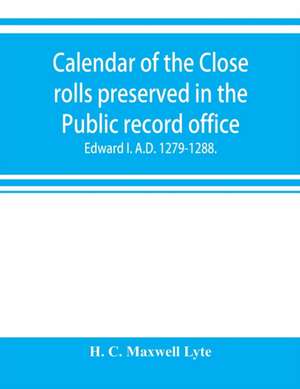 Calendar of the Close rolls preserved in the Public record office. Prepared under the superintendence of the deputy keeper of the records Edward I. A.D. 1279.-1288. de H. C. Maxwell Lyte