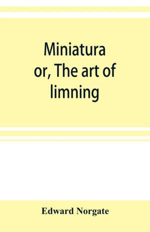 Miniatura; or, The art of limning de Edward Norgate