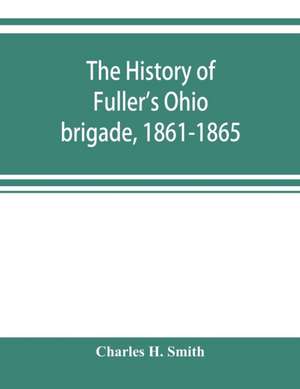 The history of Fuller's Ohio brigade, 1861-1865; its great march, with roster, portraits, battle maps and biographies de Charles H. Smith