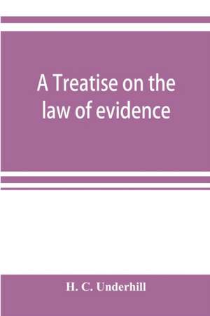 A treatise on the law of evidence, with a discussion of the principles and rules which govern its presentation, reception and exclusion, and the examination of witnesses in court de H. C. Underhill