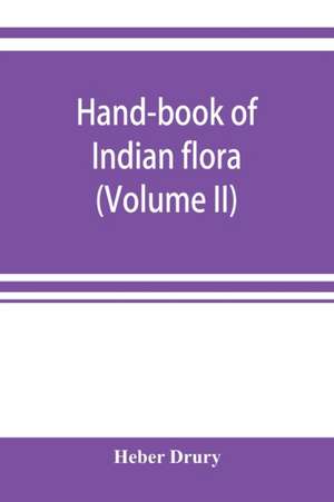 Hand-book of Indian flora; being a guide to all the flowering plants hitherto described as indigenous to the continent of India (Volume II) de Heber Drury