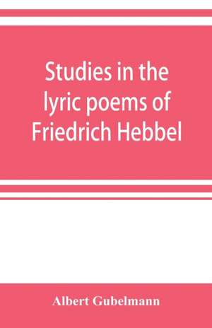 Studies in the lyric poems of Friedrich Hebbel; the sensuous in Hebbel's lyric poetry de Albert Gubelmann