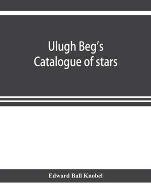 Ulugh Beg's catalogue of stars, revised from all Persian manuscripts existing in Great Britain, with a vocabulary of Persian and Arabic words de Edward Ball Knobel