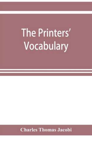 The printers' vocabulary; a collection of some 2500 technical terms, phrases, abbreviations and other expressions mostly relating to letterpress printing, many of which have been in use since the time of Caxton de Charles Thomas Jacobi