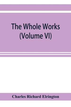 The Whole works;of the Most Rev. James Ussher,D.D., Lord Archbishop of Armagh, and Primate of all Ireland now for the first time collected, with a life of the author and an account of his writings (Volume VI) de Charles Richard Elrington