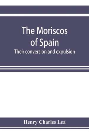 The Moriscos of Spain; their conversion and expulsion de Henry Charles Lea