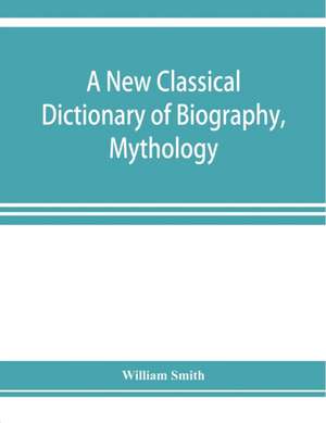 A new classical dictionary of biography, mythology, and geography, partly based on the "Dictionary of Greek and Roman biography and mythology." de William Smith