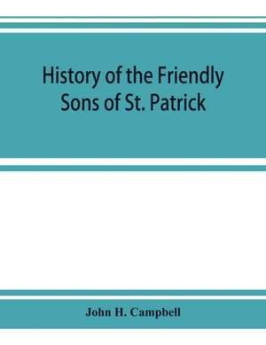 History of the Friendly Sons of St. Patrick and of the Hibernian Society for the Relief of Emigrants from Ireland de John H. Campbell